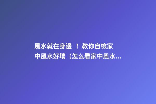 風水就在身邊！教你自檢家中風水好壞（怎么看家中風水好壞）